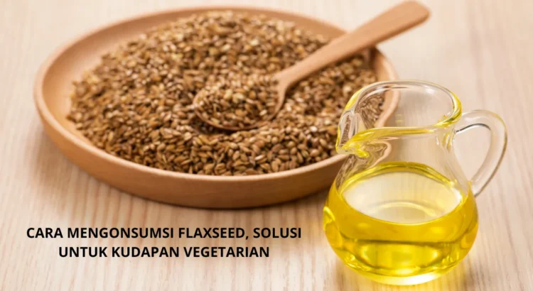 Menyehatkan Tubuh dengan Flaxseed, Pilihan Snack Nutrisi untuk Pecinta Makanan Vegetarian